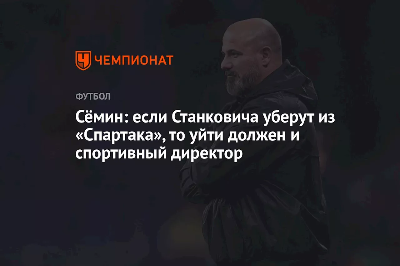 Сёмин: если Станковича уберут из «Спартака», то уйти должен и спортивный директор