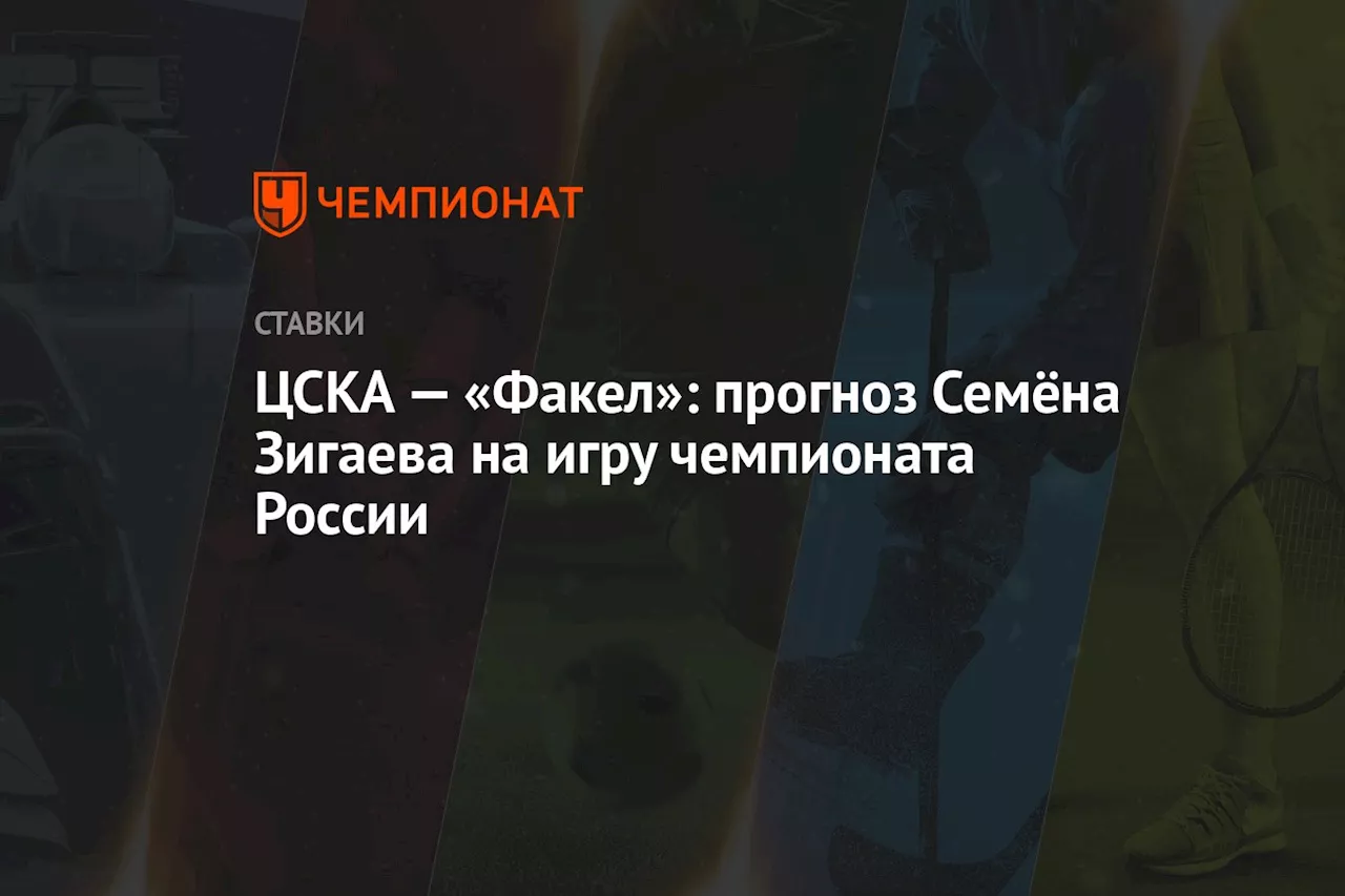 ЦСКА — «Факел»: прогноз Семёна Зигаева на игру чемпионата России