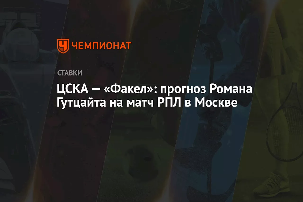 ЦСКА — «Факел»: прогноз Романа Гутцайта на матч РПЛ в Москве