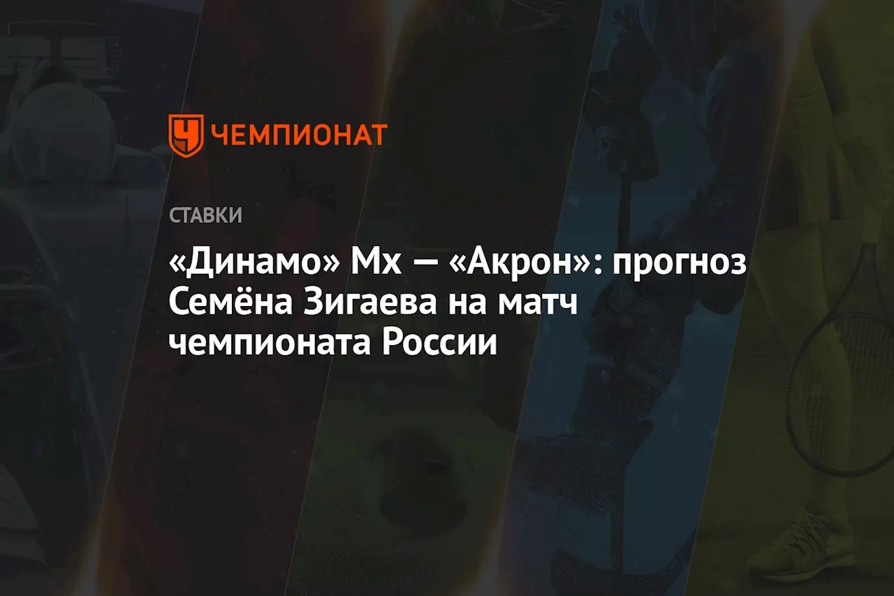 «Динамо» Мх — «Акрон»: прогноз Семёна Зигаева на матч чемпионата России