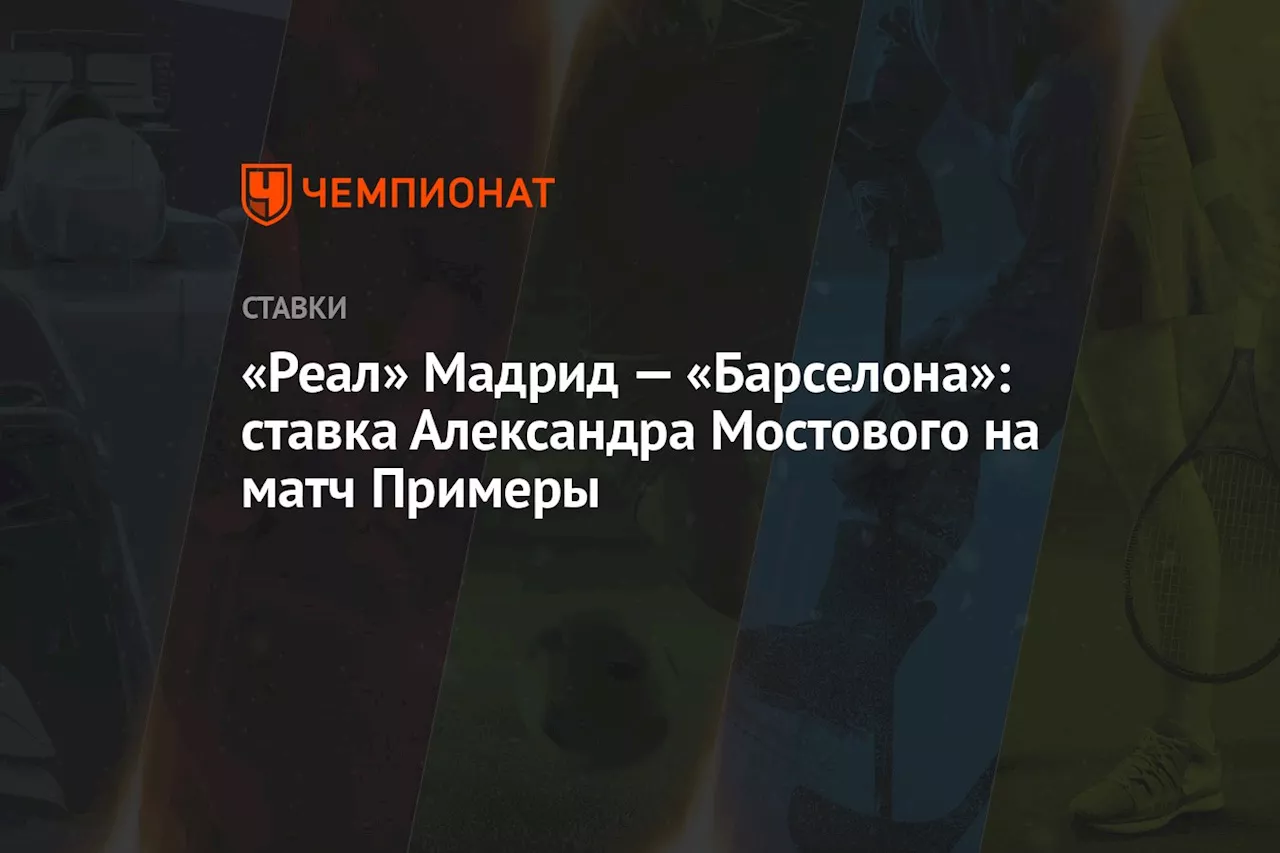 «Реал» Мадрид — «Барселона»: ставка Александра Мостового на матч Примеры