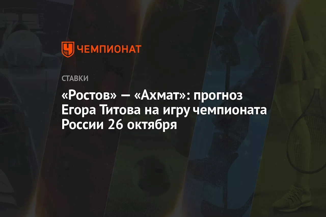 «Ростов» — «Ахмат»: прогноз Егора Титова на игру чемпионата России 26 октября