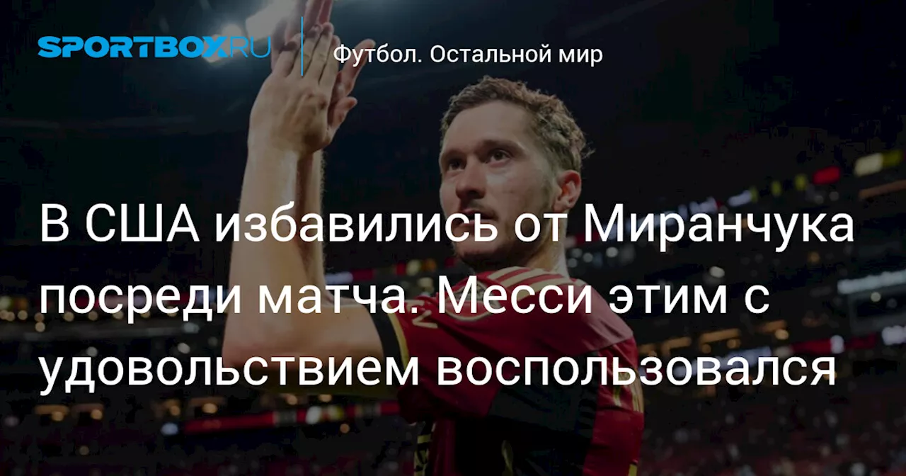 В США избавились от Миранчука посреди матча. Месси этим с удовольствием воспользовался