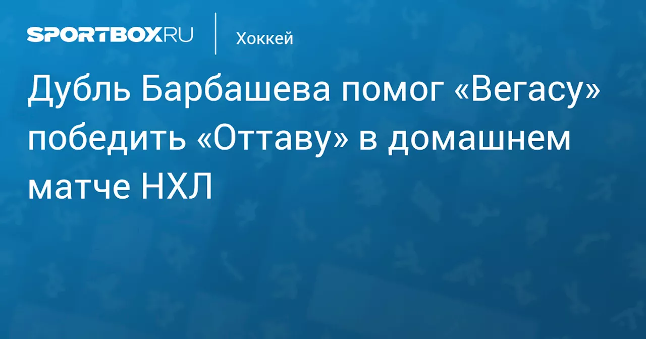 Дубль Барбашева помог «Вегасу» победить «Оттаву» в домашнем матче НХЛ