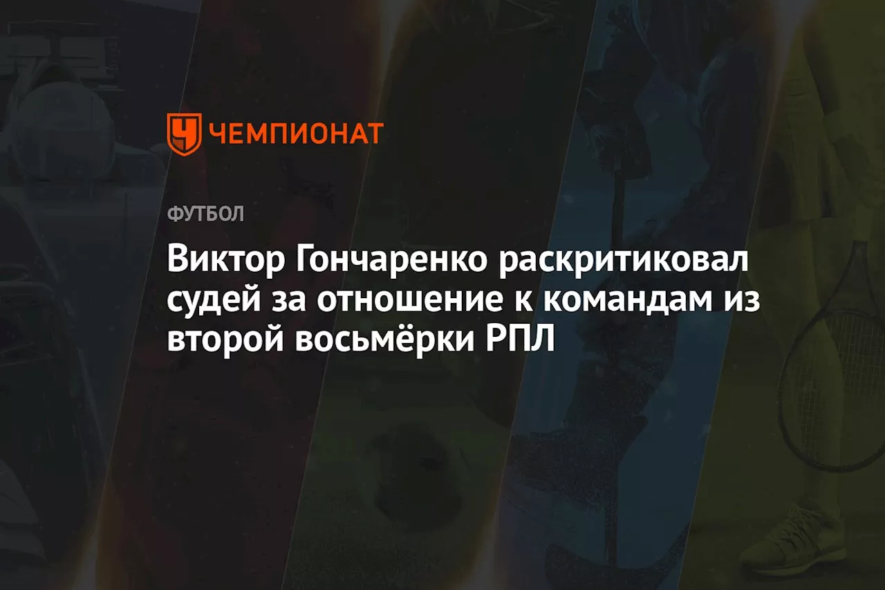 Виктор Гончаренко раскритиковал судей за отношение к командам из второй восьмёрки РПЛ