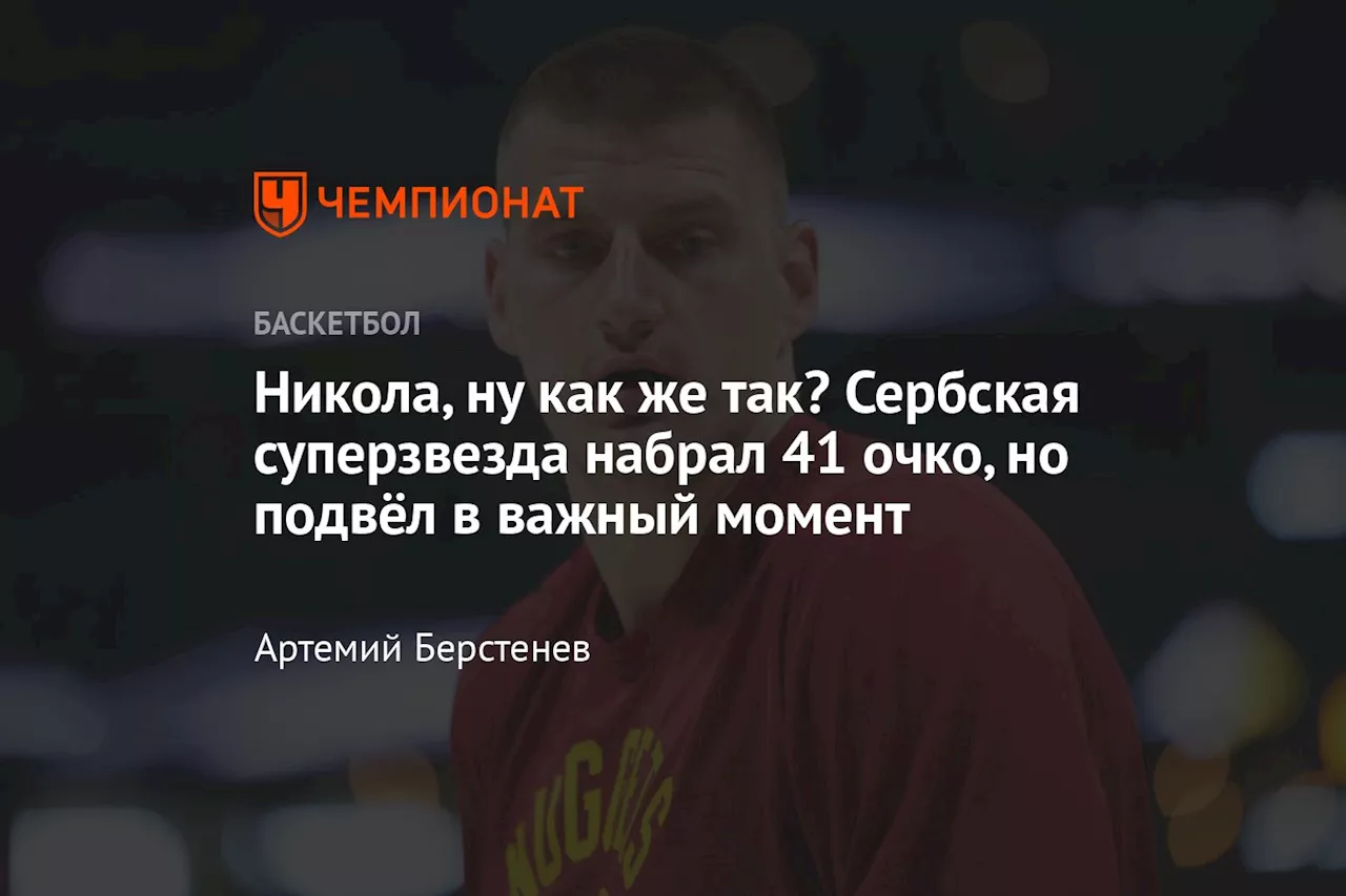 Никола, ну как же так? Сербская суперзвезда набрал 41 очко, но подвёл в важный момент