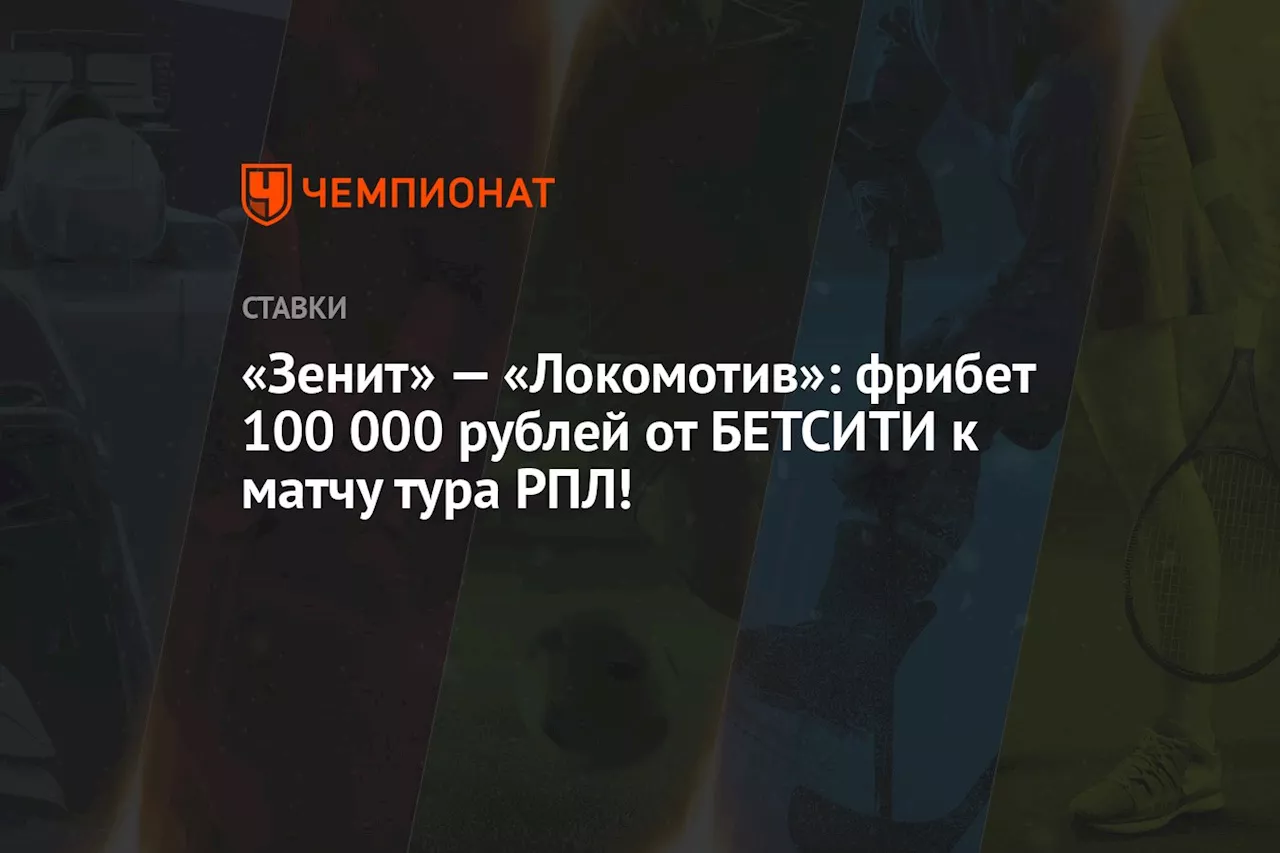 «Зенит» — «Локомотив»: фрибет 100 000 рублей от БЕТСИТИ к матчу тура РПЛ!