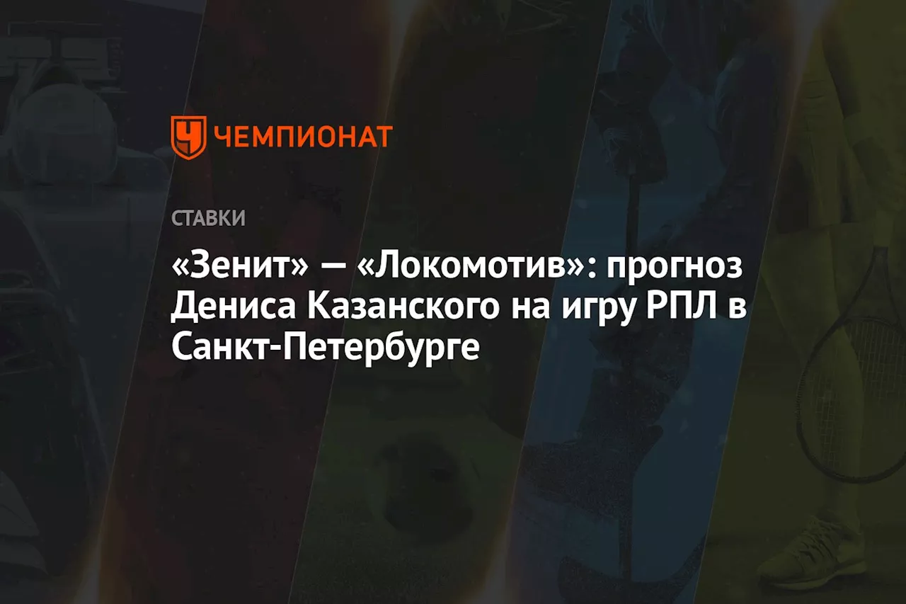 «Зенит» — «Локомотив»: прогноз Дениса Казанского на игру РПЛ в Санкт-Петербурге