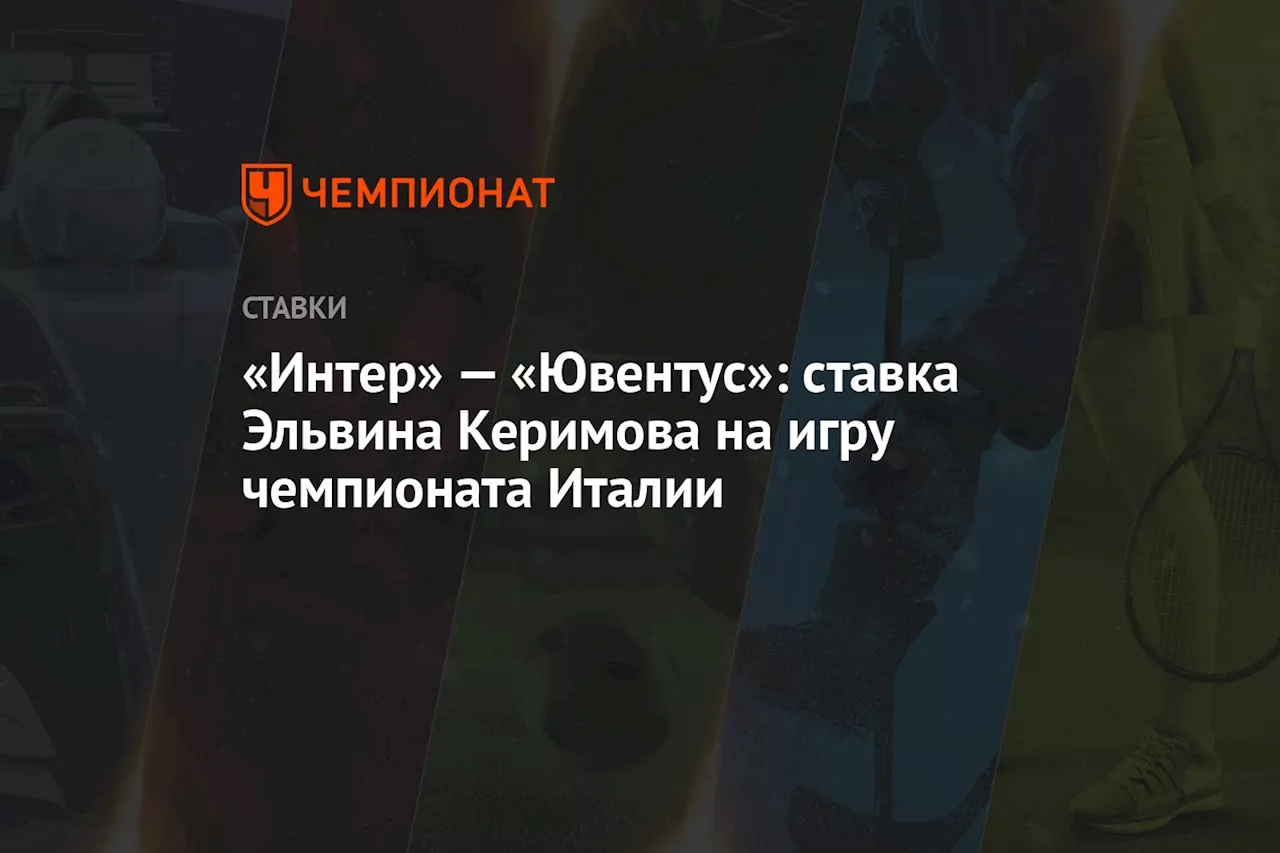 «Интер» — «Ювентус»: ставка Эльвина Керимова на игру чемпионата Италии