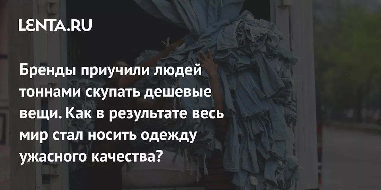 Бренды приучили людей тоннами скупать дешевые вещи. Как в результате весь мир стал носить одежду ужасного качества?