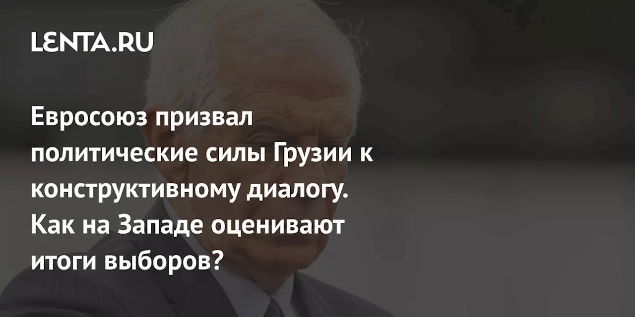 Евросоюз призвал политические силы Грузии к конструктивному диалогу. Как на Западе оценивают итоги выборов?