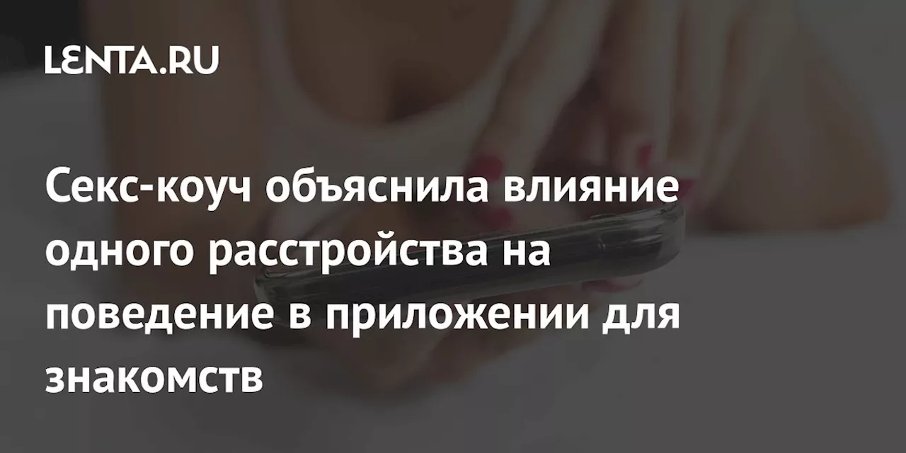 Секс-коуч объяснила влияние одного расстройства на поведение в приложении для знакомств