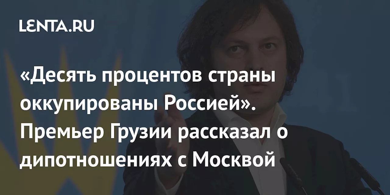 «Десять процентов страны оккупированы Россией». Премьер Грузии рассказал о дипотношениях с Москвой