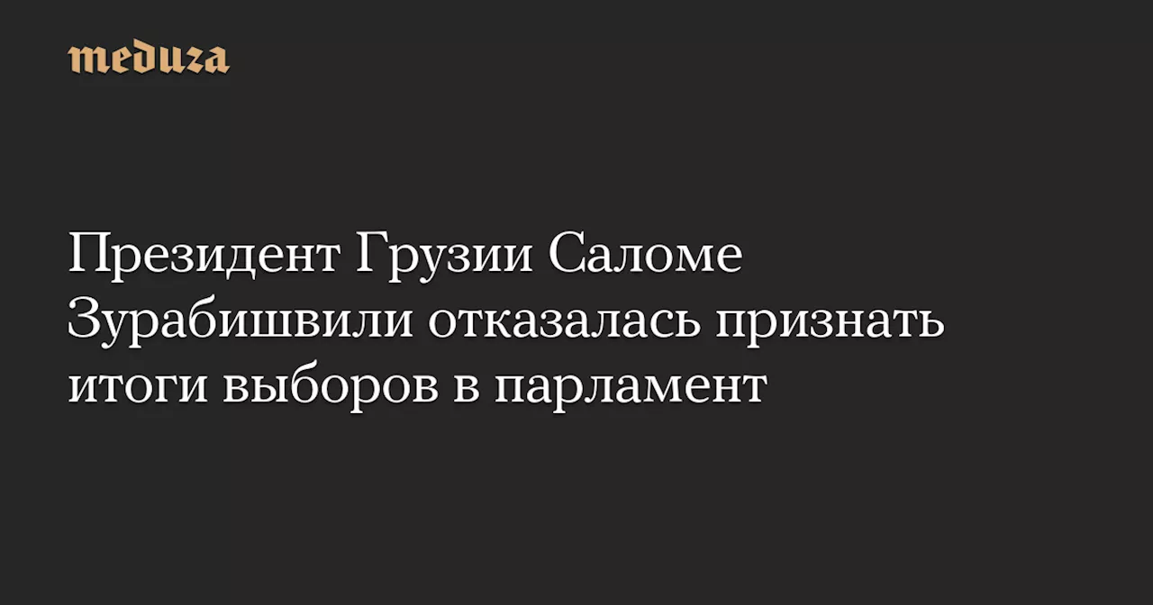 Президент Грузии Саломе Зурабишвили отказалась признать итоги выборов в парламент — Meduza