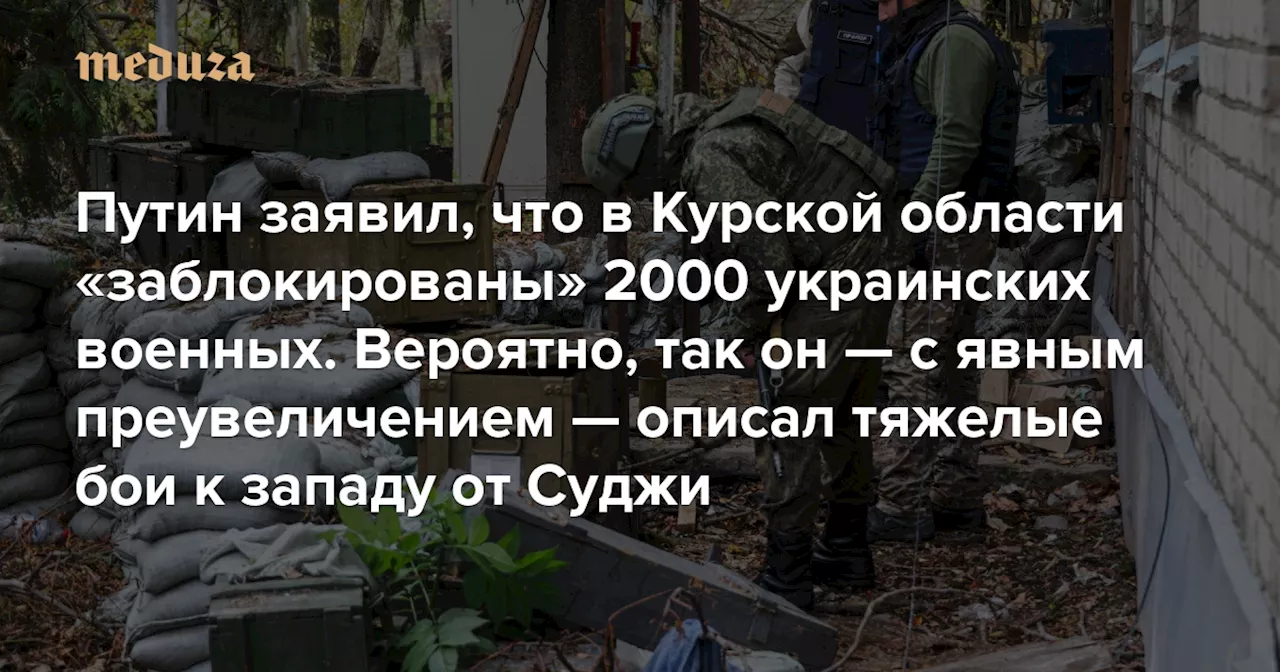 Путин заявил, что в Курской области «заблокированы» 2000 украинских военных Вероятно, так он — с явным преувеличением — описал тяжелые бои в районе хутора Зеленый Шлях к западу от Суджи — Meduza