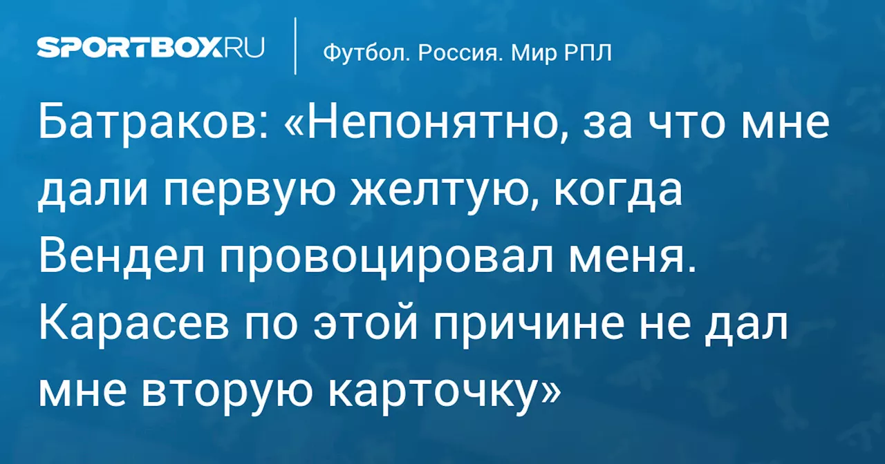 Батраков: «Непонятно, за что мне дали первую желтую, когда Вендел провоцировал меня. Карасев по этой причине не дал мне вторую карточку»