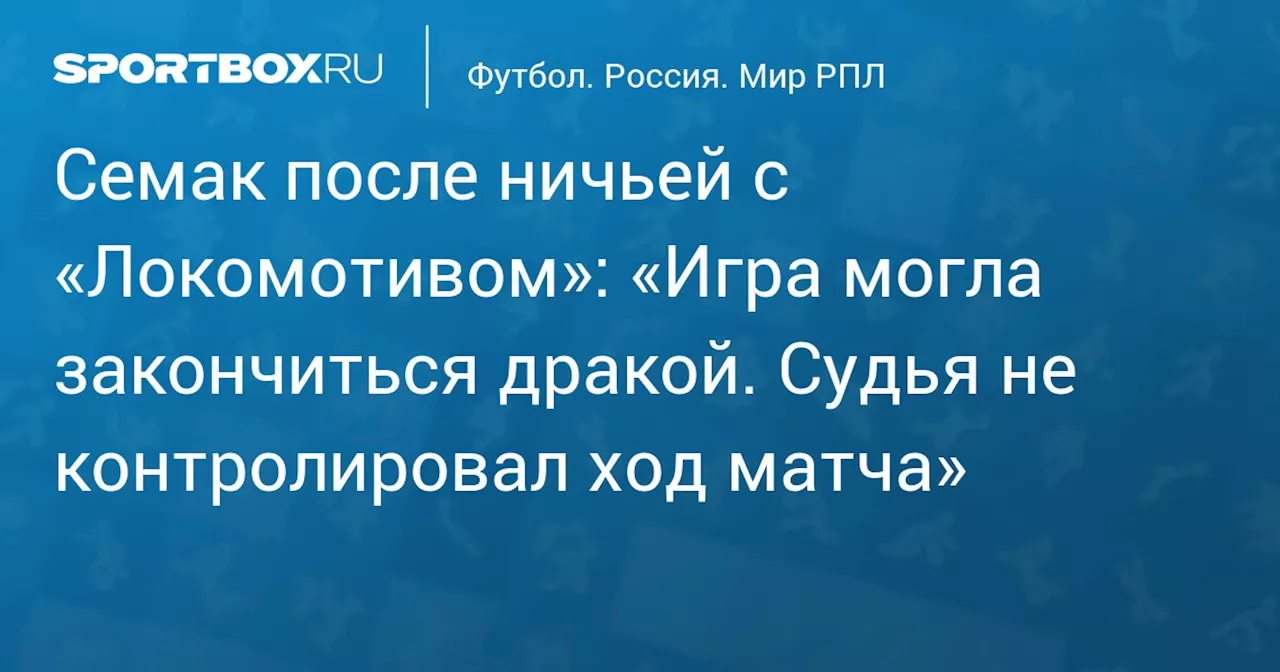 Семак после ничьей с «Локомотивом»: «Игра могла закончиться дракой. Судья не контролировал ход матча»