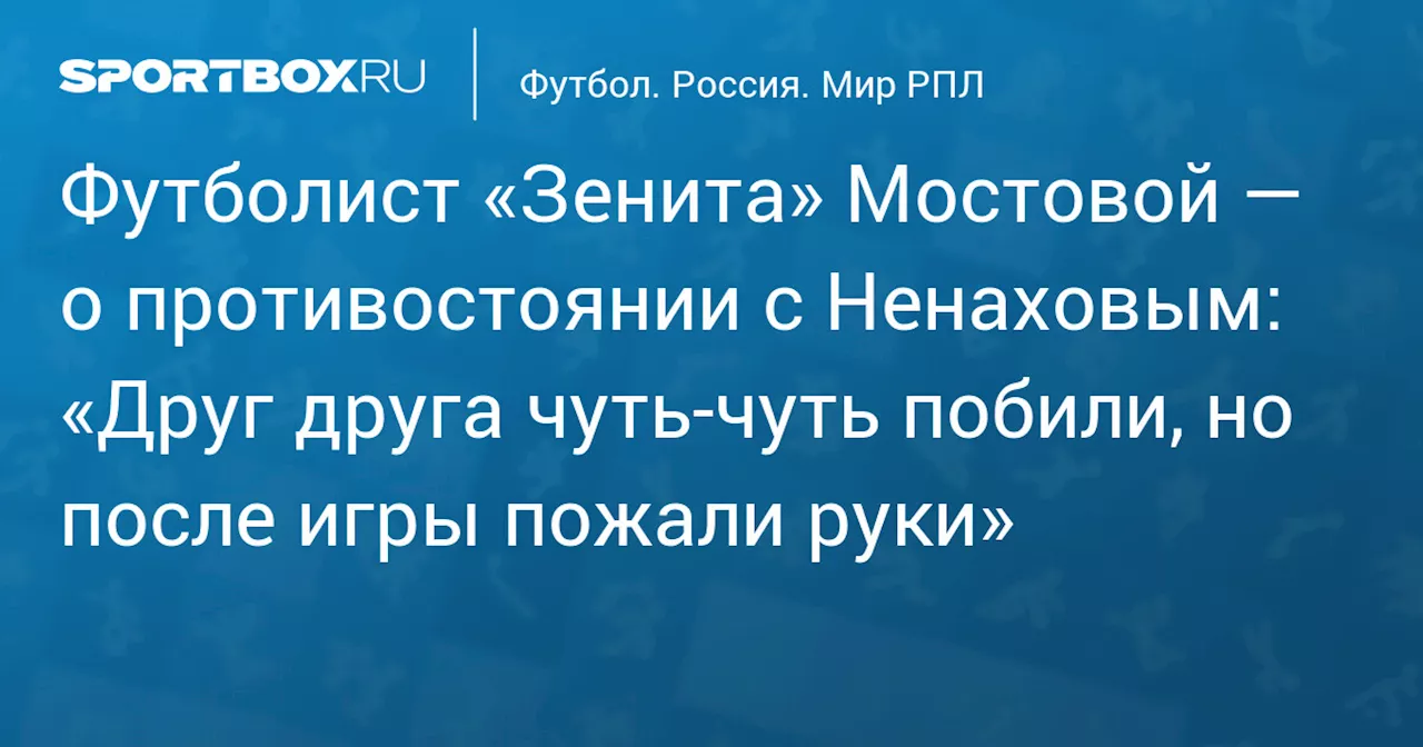 Футболист «Зенита» Мостовой — о противостоянии с Ненаховым: «Друг друга чуть‑чуть побили, но после игры пожали руки»