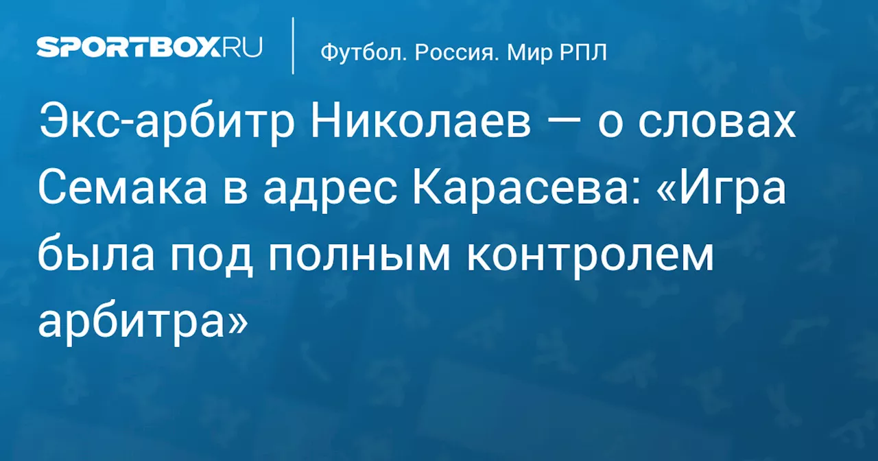 Экс‑арбитр Николаев — о словах Семака в адрес Карасева: «Игра была под полным контролем арбитра»