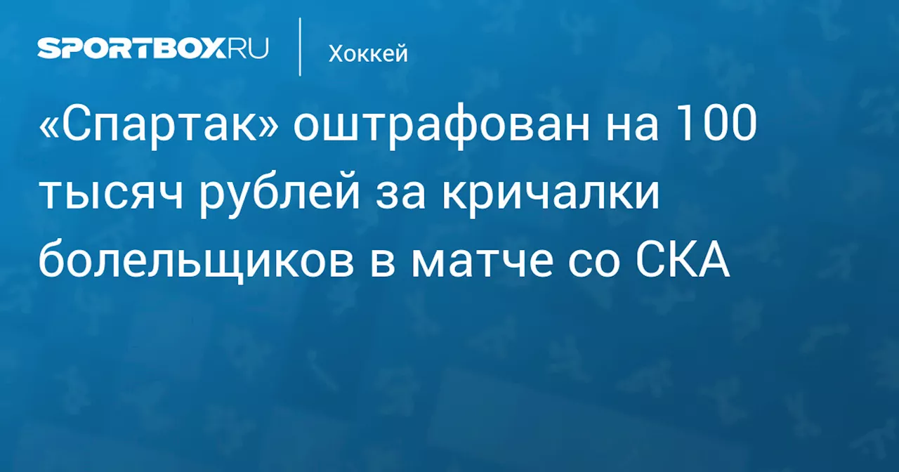 «Спартак» оштрафован на 100 тысяч рублей за кричалки болельщиков в матче со СКА