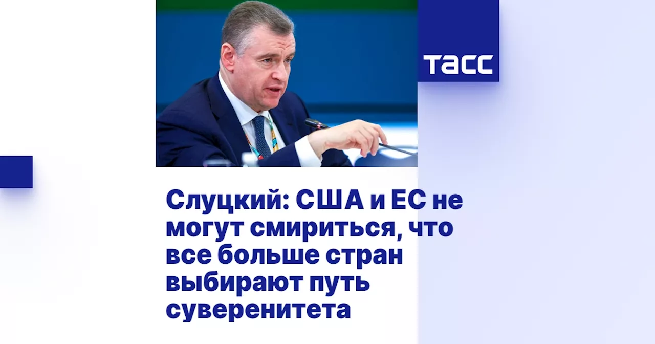 Слуцкий: США и ЕС не могут смириться, что все больше стран выбирают путь суверенитета