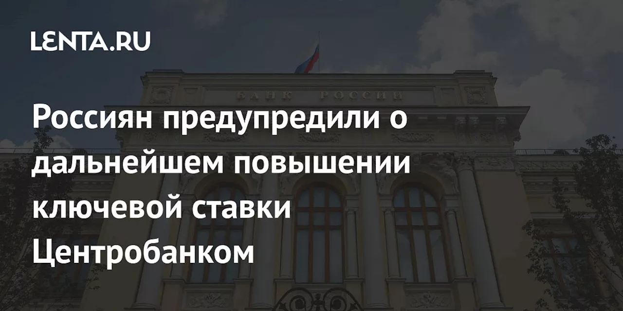 Россиян предупредили о дальнейшем повышении ключевой ставки Центробанком