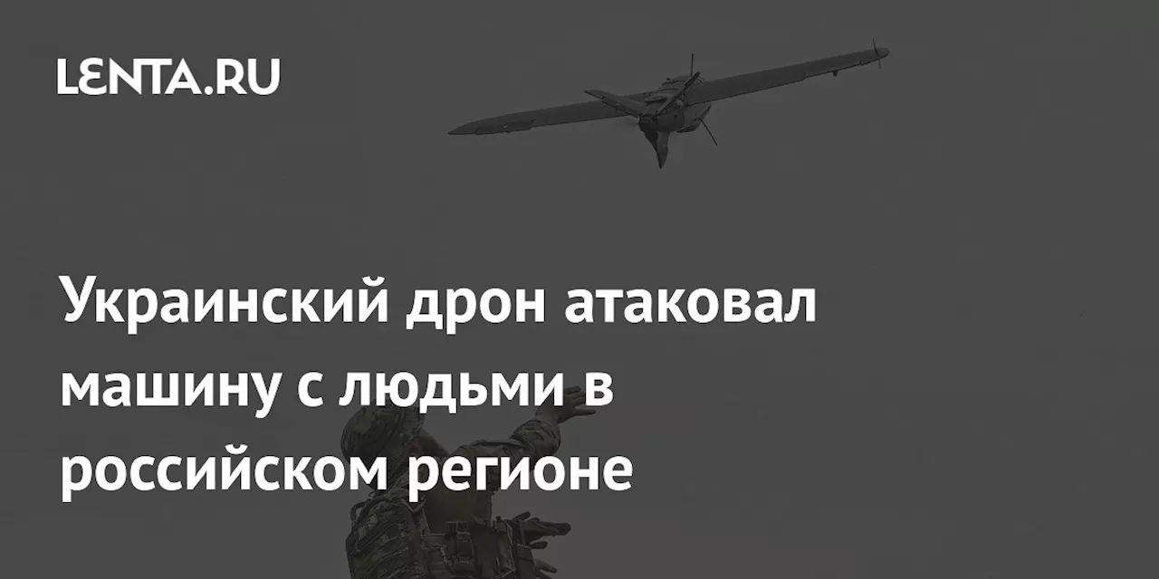 Украинский дрон атаковал машину с людьми в российском регионе