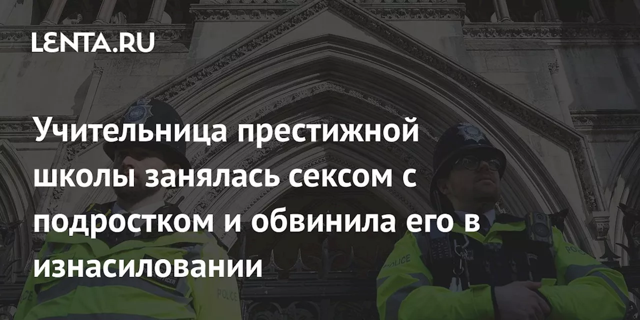 Учительница престижной школы занялась сексом с подростком и обвинила его в изнасиловании