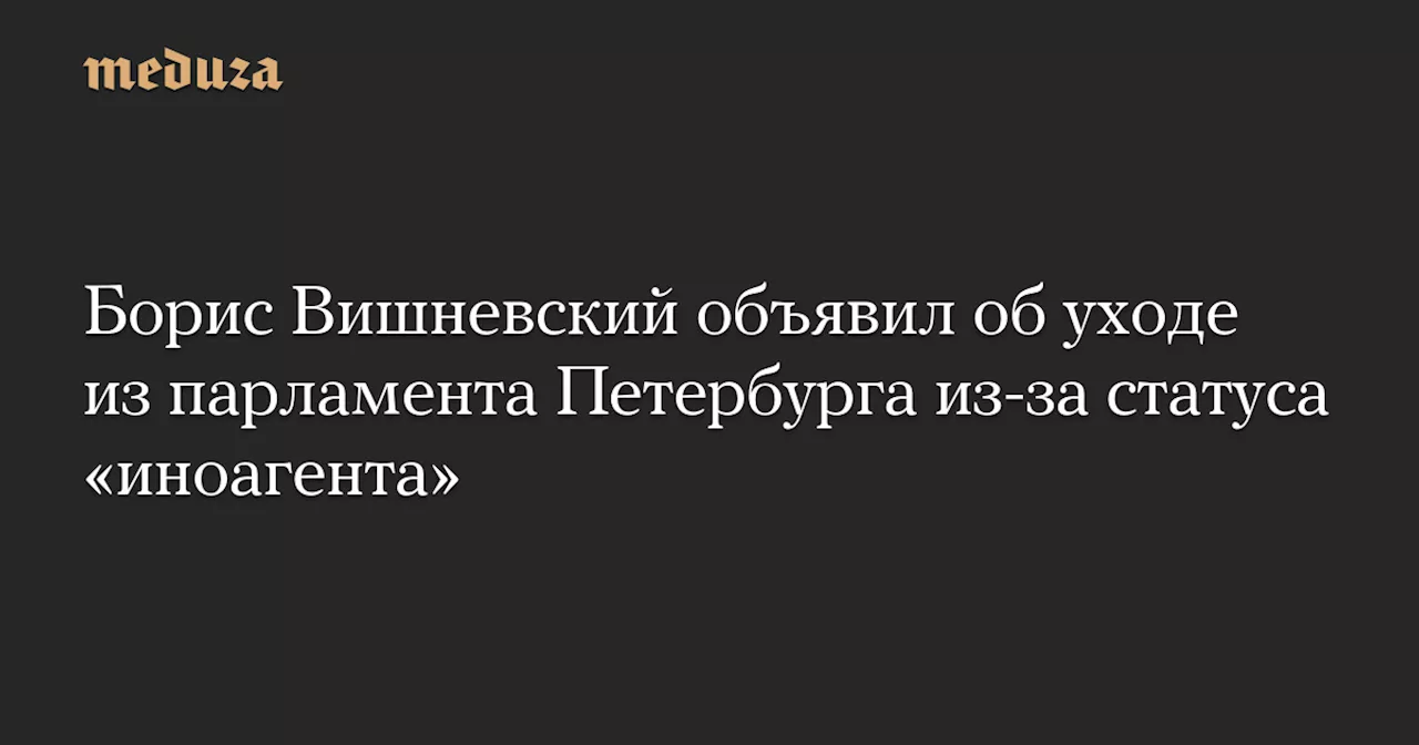 Борис Вишневский объявил об уходе из парламента Петербурга из-за статуса «иноагента» — Meduza