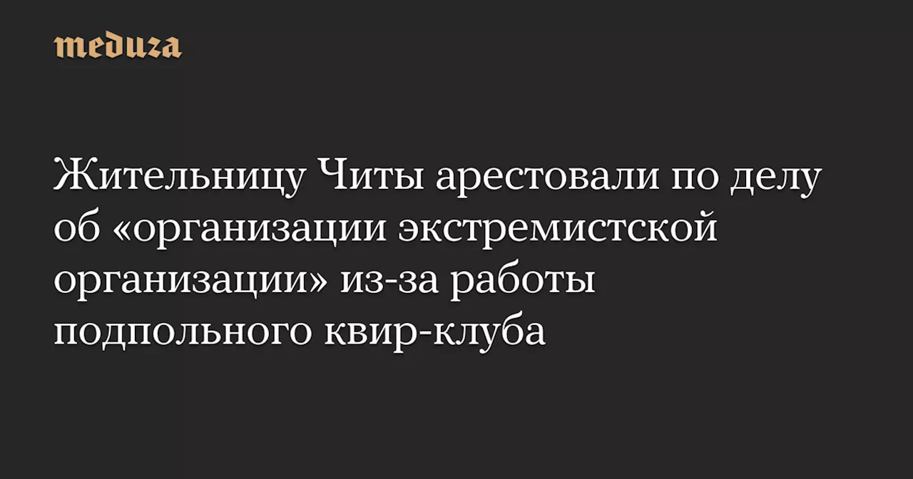 Жительницу Читы арестовали по делу об «организации экстремистской организации» из-за работы подпольного квир-клуба — Meduza