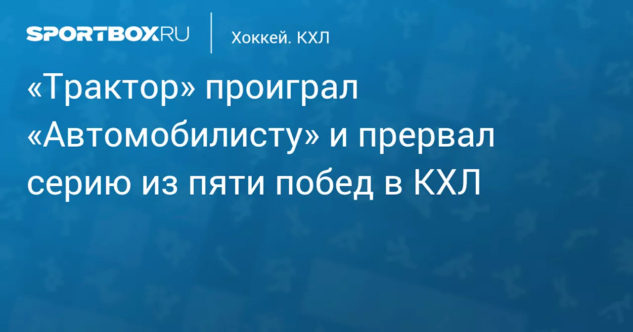 «Трактор» проиграл «Автомобилисту» и прервал серию из пяти побед в КХЛ