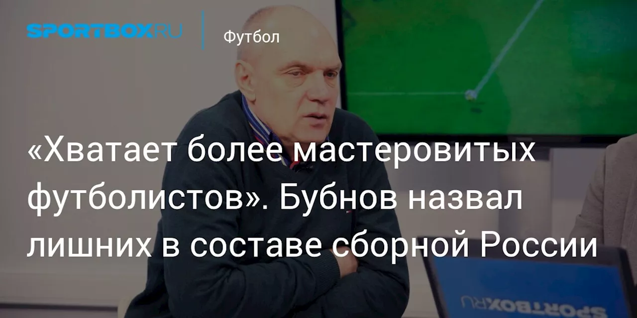 «Хватает более мастеровитых футболистов». Бубнов назвал лишних в составе сборной России