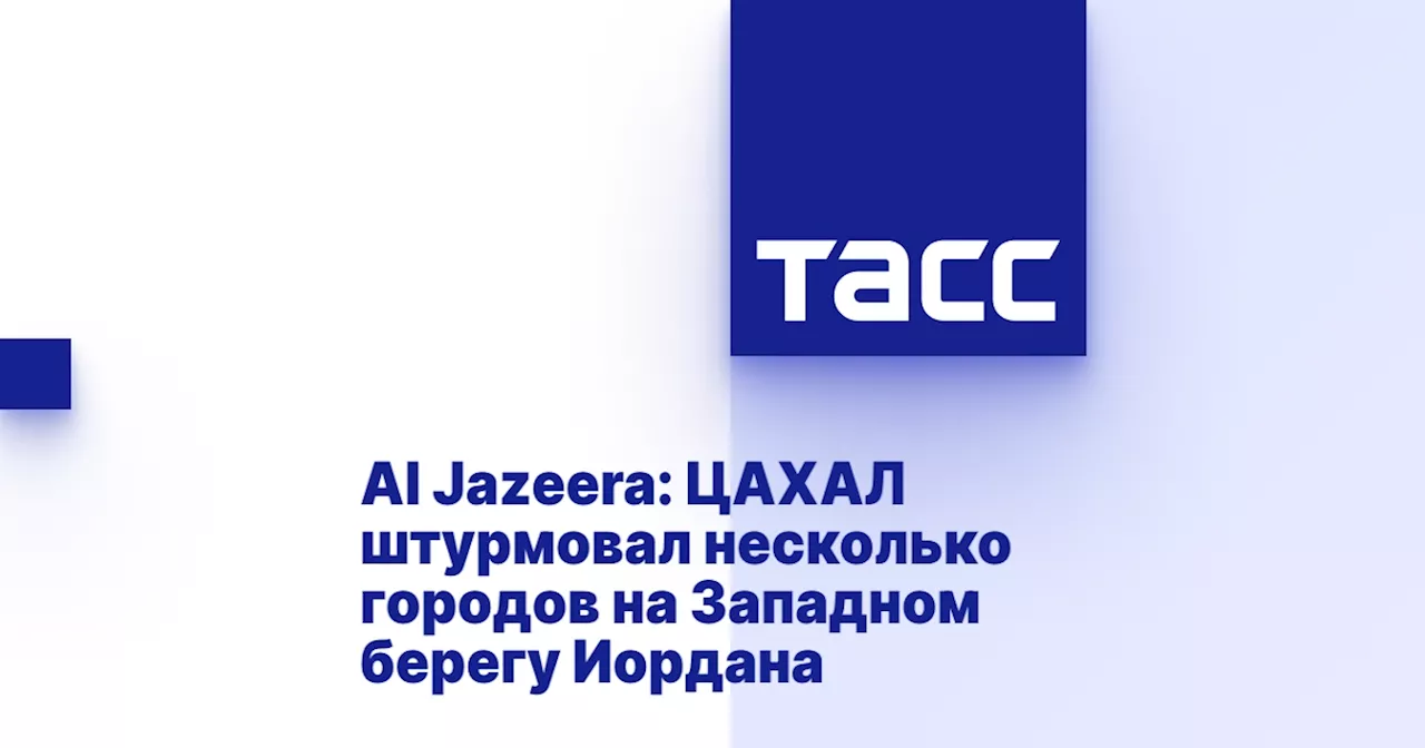 Al Jazeera: ЦАХАЛ штурмовал несколько городов на Западном берегу Иордана