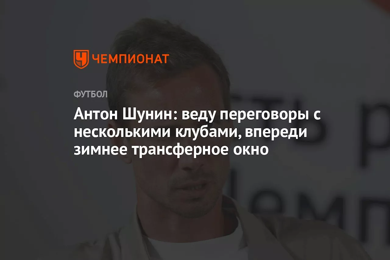 Антон Шунин: веду переговоры с несколькими клубами, впереди зимнее трансферное окно