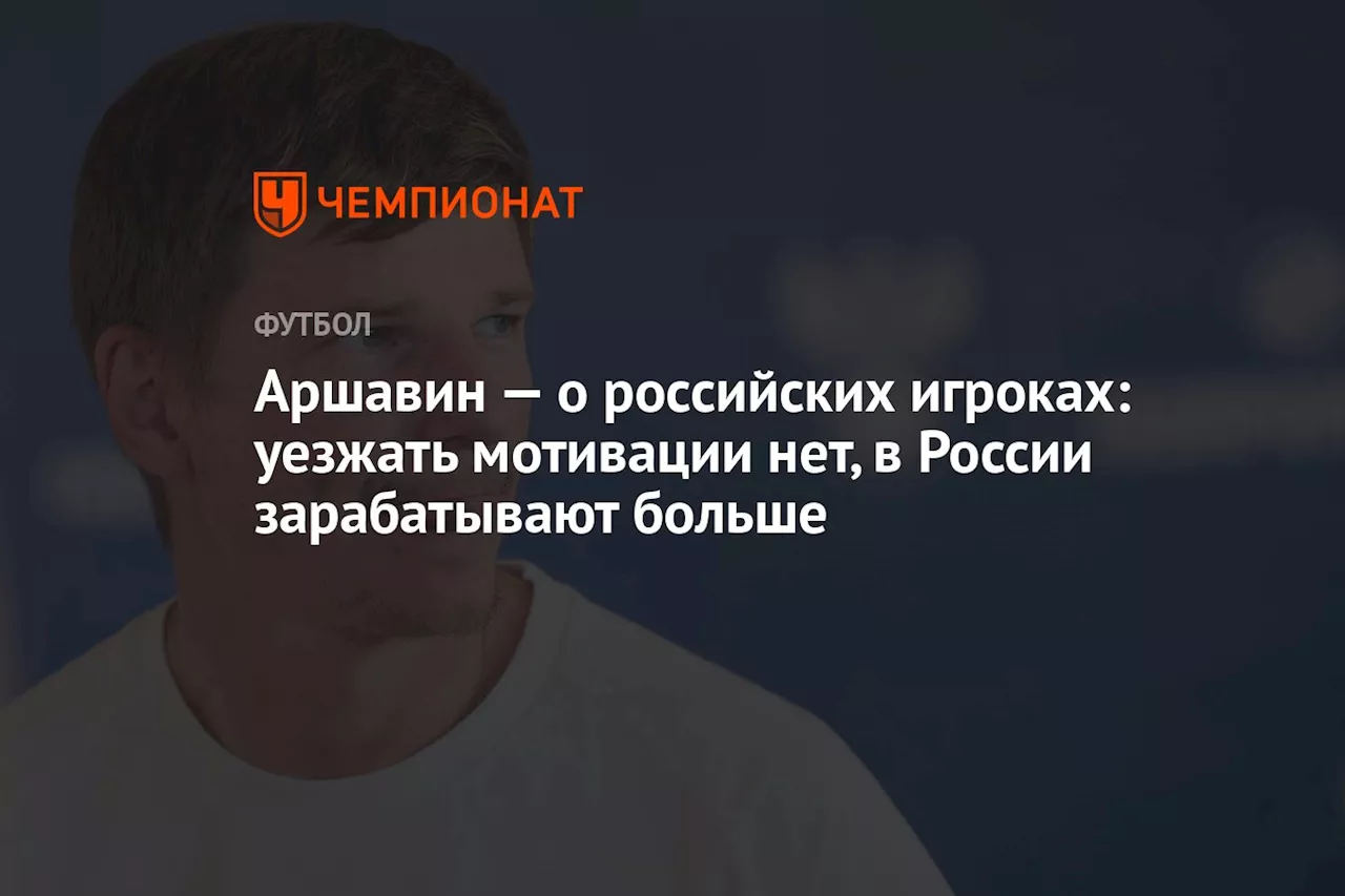 Аршавин — о российских игроках: уезжать мотивации нет, в России зарабатывают больше