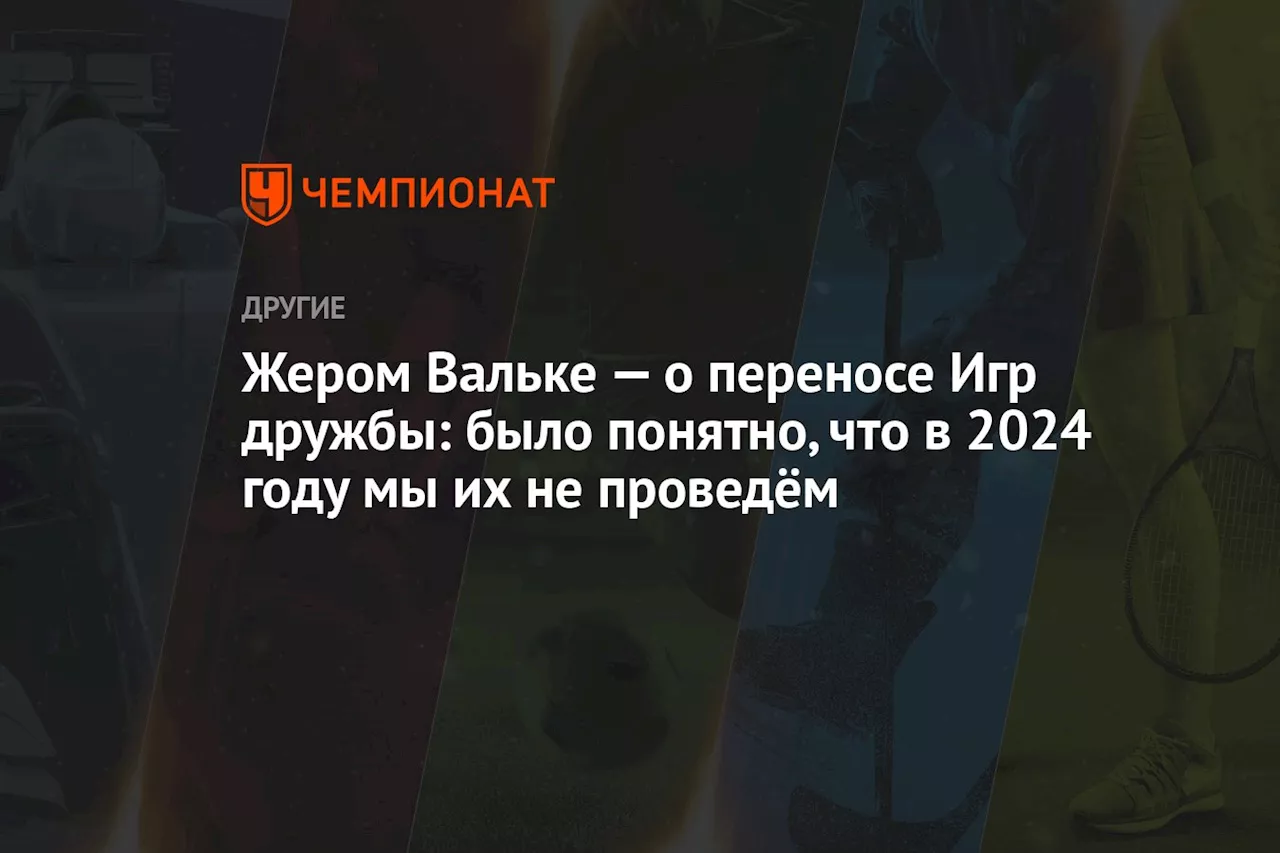 Жером Вальке — о переносе Игр дружбы: было понятно, что в 2024 году мы их не проведём