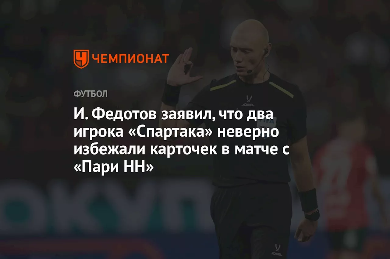 И. Федотов заявил, что два игрока «Спартака» неверно избежали карточек в матче с «Пари НН»