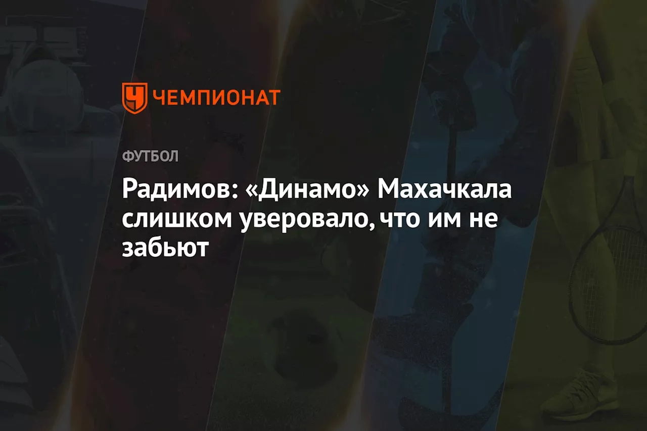 Радимов: «Динамо» Махачкала слишком уверовало, что им не забьют