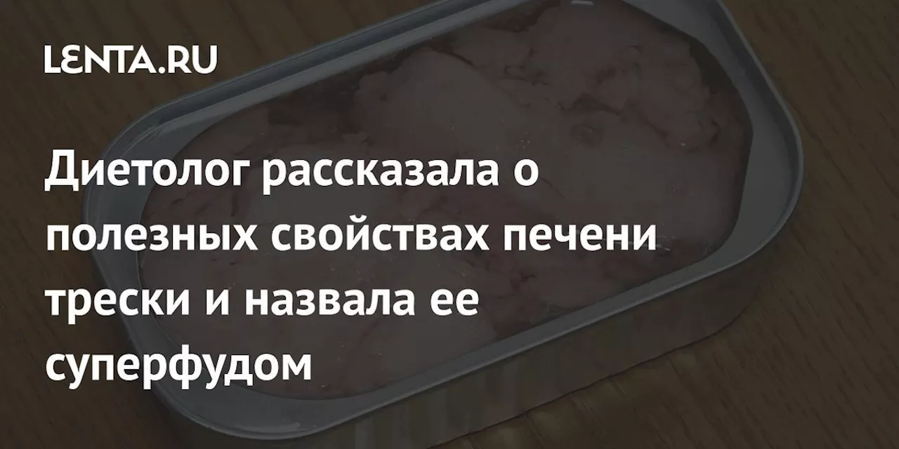 Диетолог рассказала о полезных свойствах печени трески и назвала ее суперфудом