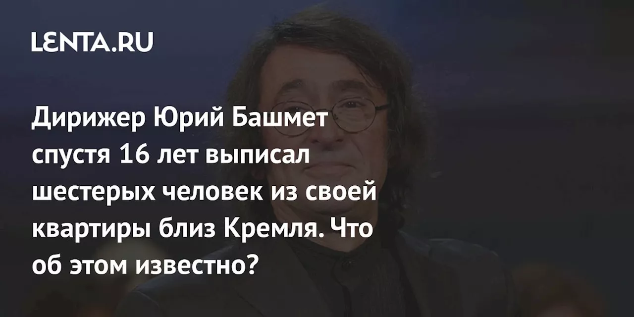 Дирижер Юрий Башмет спустя 16 лет выписал шестерых человек из своей квартиры близ Кремля. Что об этом известно?