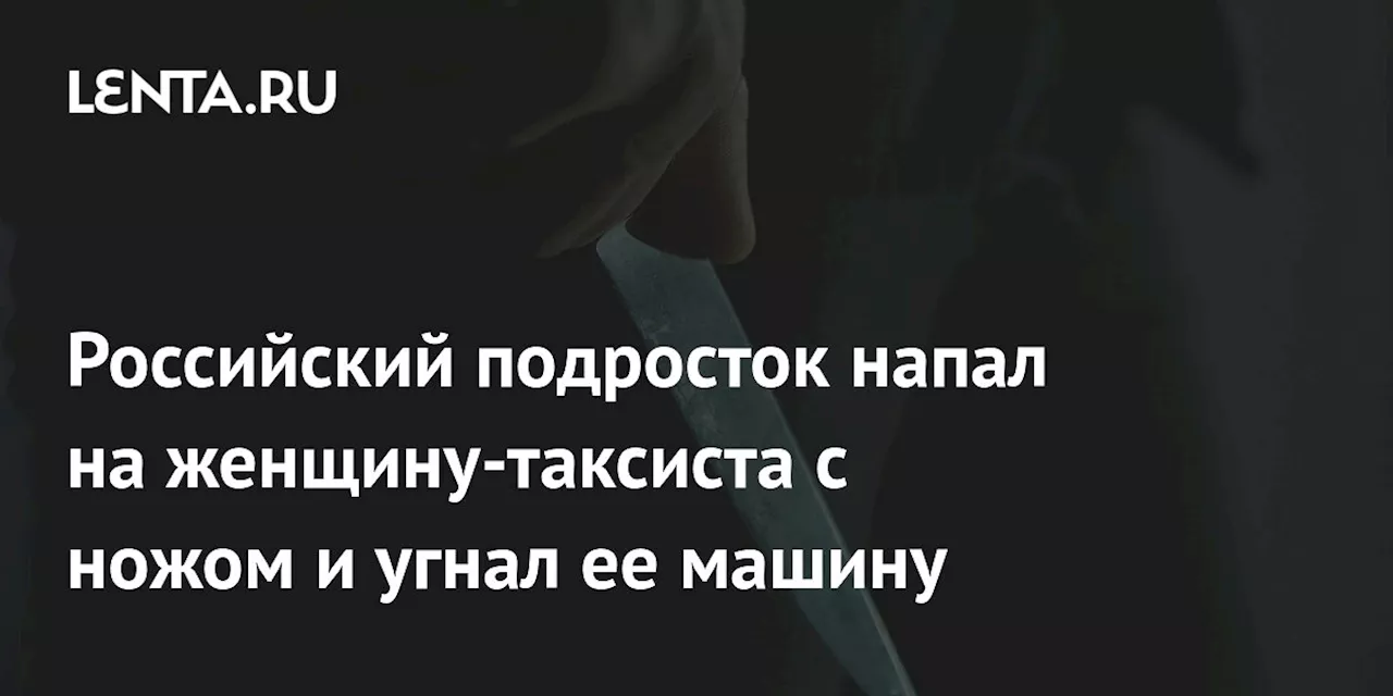 Российский подросток напал на женщину-таксиста с ножом и угнал ее машину