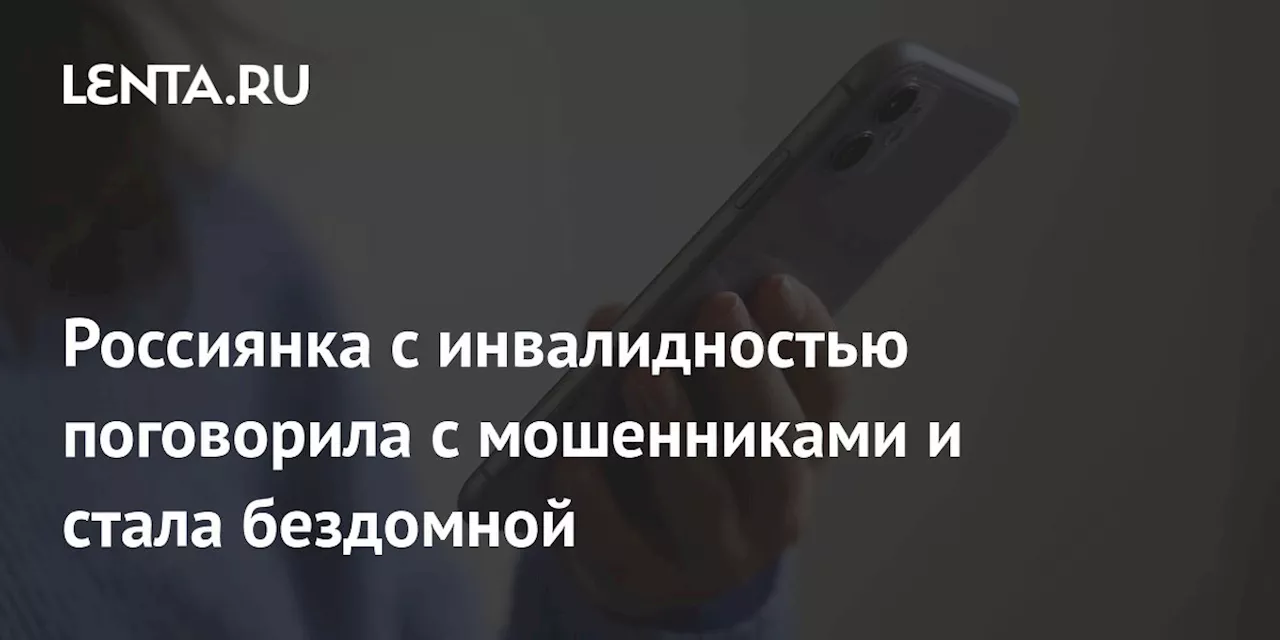 Россиянка с инвалидностью поговорила с мошенниками и стала бездомной