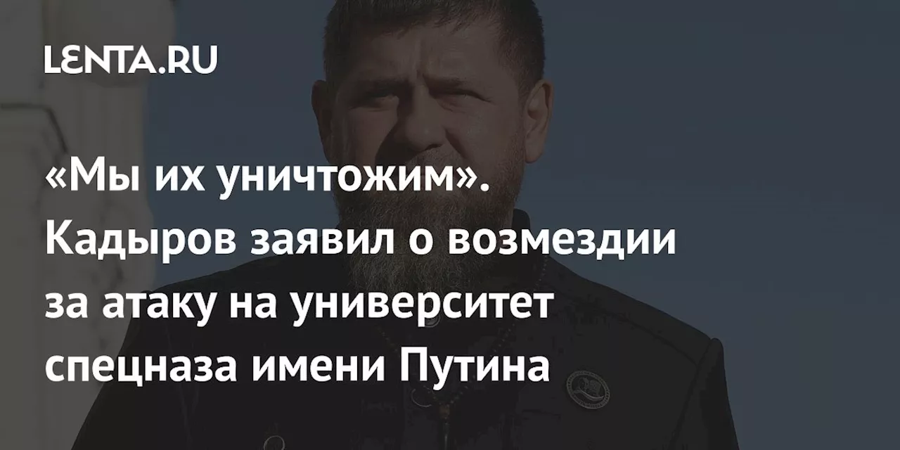 «Мы их уничтожим». Кадыров заявил о возмездии за атаку на университет спецназа имени Путина