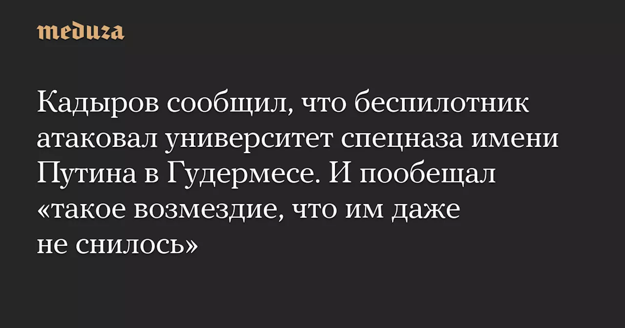 Кадыров сообщил, что беспилотник атаковал университет спецназа имени Путина в Гудермесе. И пообещал «такое возмездие, что им даже не снилось» — Meduza