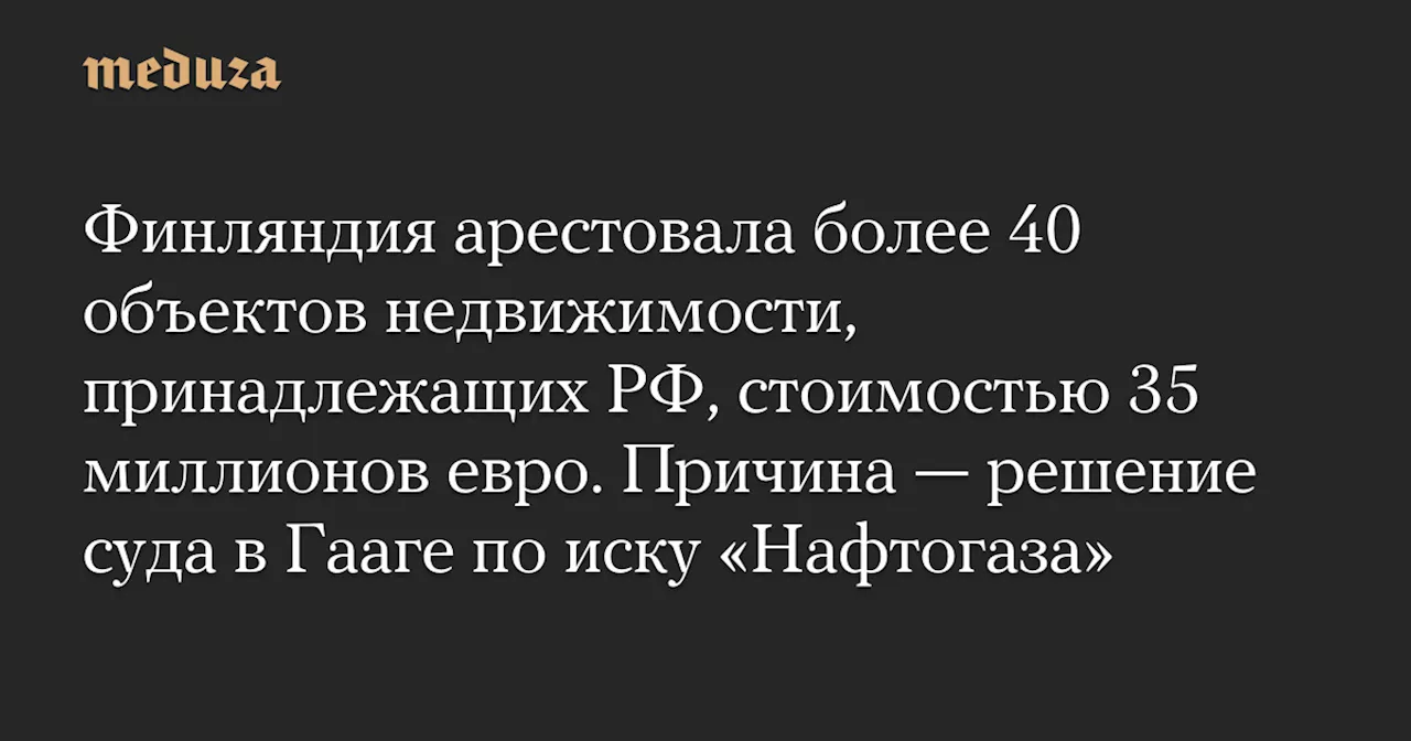 Финляндия арестовала более 40 объектов недвижимости, принадлежащих РФ, стоимостью 35 миллионов евро. Причина — решение суда в Гааге по иску «Нафтогаза» — Meduza