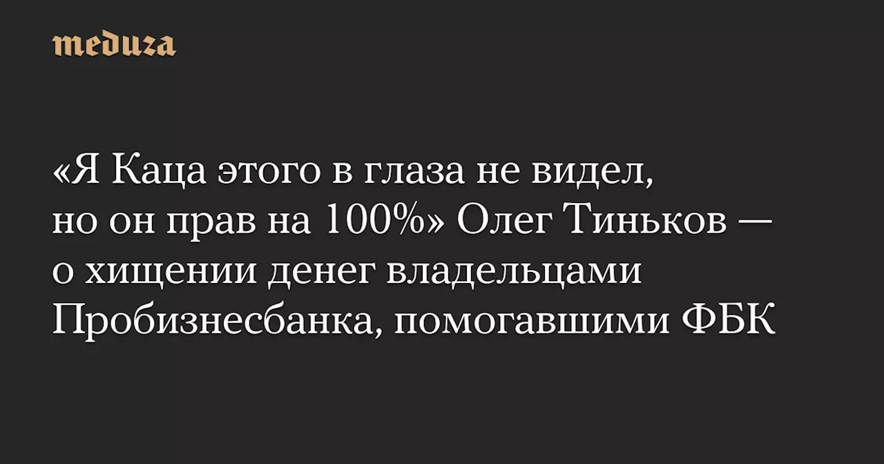 «Я Каца этого в глаза не видел, но он прав на 100%» Олег Тиньков — о хищении денег владельцами Пробизнесбанка, помогавшими ФБК — Meduza