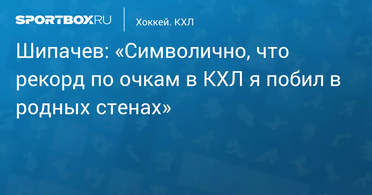 Шипачев: «Символично, что рекорд по очкам в КХЛ я побил в родных стенах»