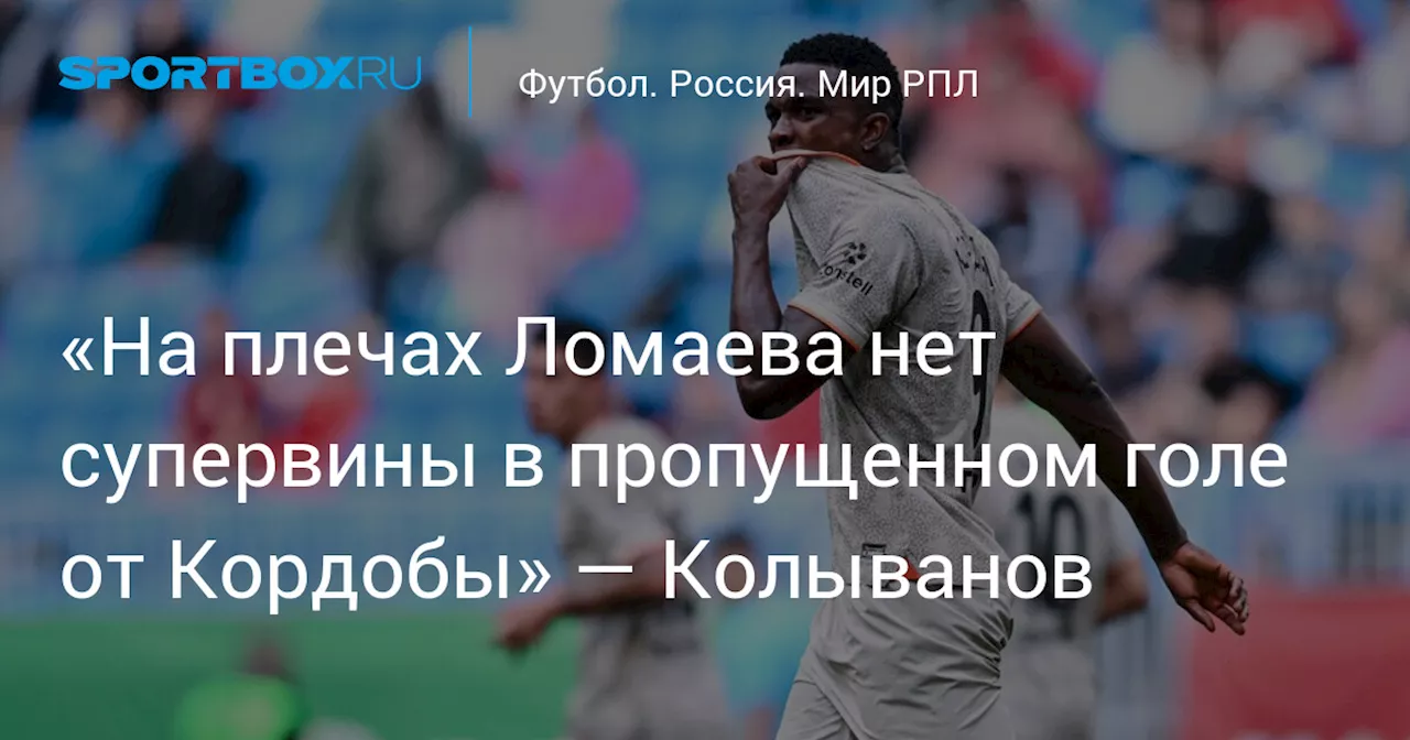 «На плечах Ломаева нет супервины в пропущенном голе от Кордобы» — Колыванов