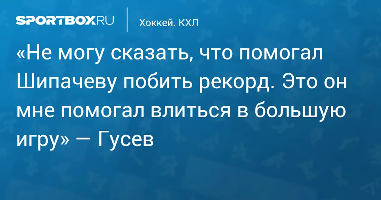 «Не могу сказать, что помогал Шипачеву побить рекорд. Это он мне помогал влиться в большую игру» — Гусев