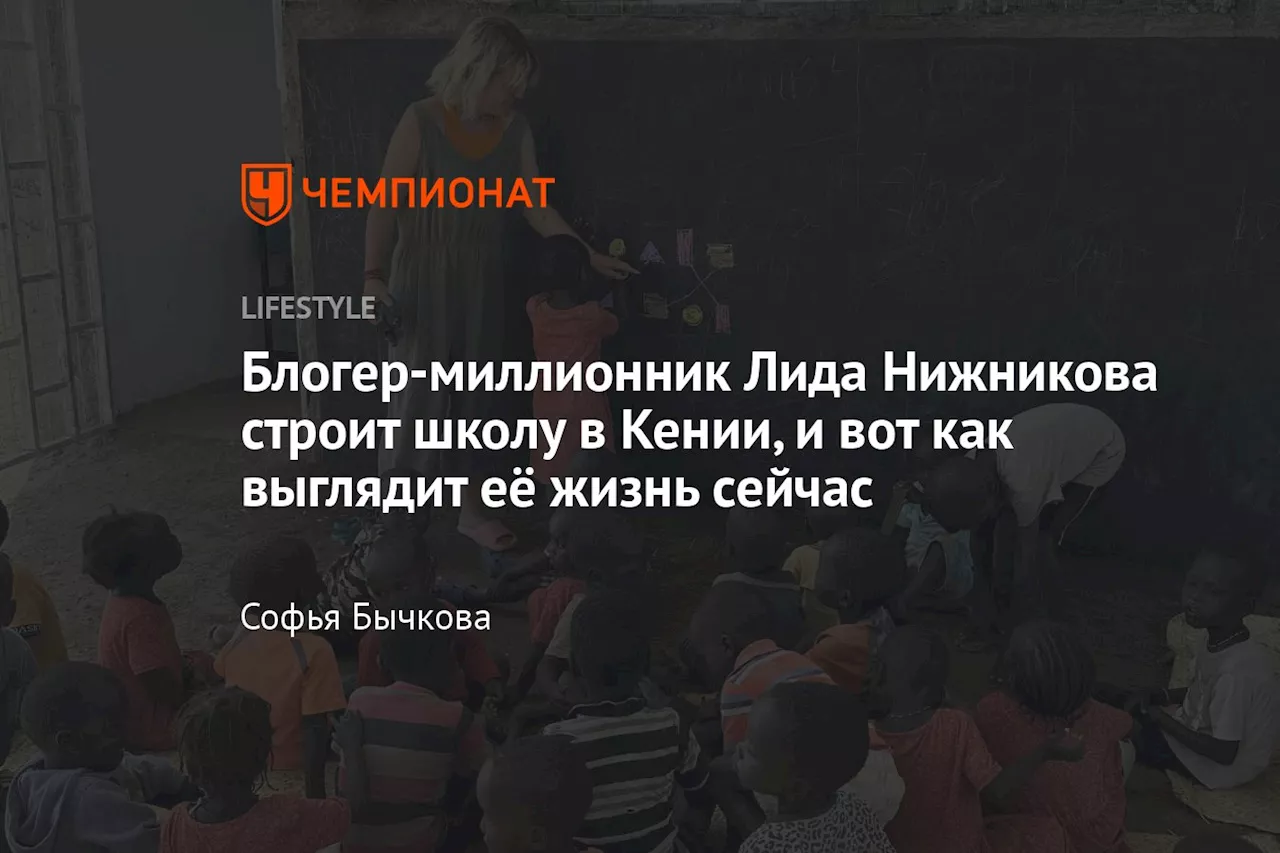 Блогер-миллионник Лида Нижникова строит школу в Кении, и вот как выглядит её жизнь сейчас